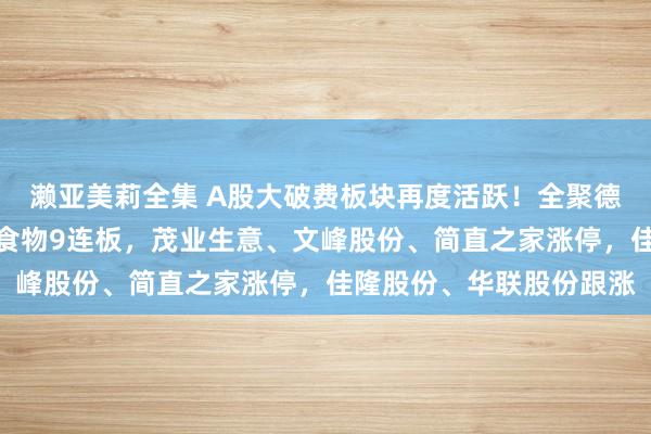 濑亚美莉全集 A股大破费板块再度活跃！全聚德、百大集团涨停，一鸣食物9连板，茂业生意、文峰股份、简直之家涨停，佳隆股份、华联股份跟涨