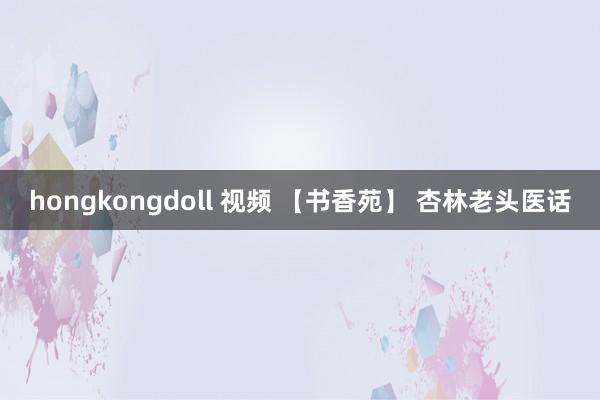 hongkongdoll 视频 【书香苑】 杏林老头医话