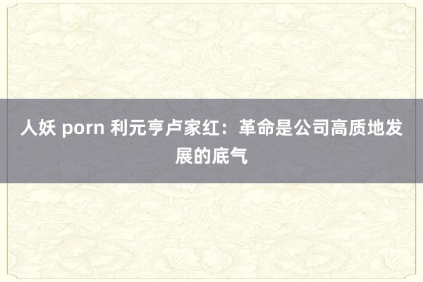 人妖 porn 利元亨卢家红：革命是公司高质地发展的底气