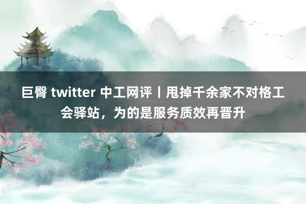 巨臀 twitter 中工网评丨甩掉千余家不对格工会驿站，为的是服务质效再晋升