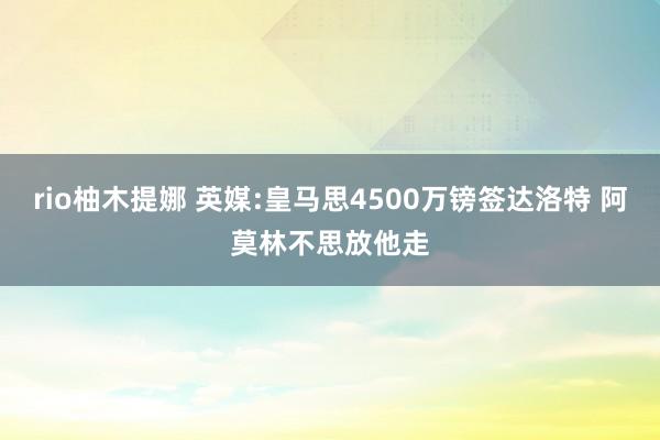 rio柚木提娜 英媒:皇马思4500万镑签达洛特 阿莫林不思放他走