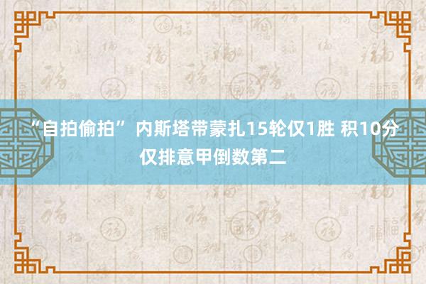 “自拍偷拍” 内斯塔带蒙扎15轮仅1胜 积10分仅排意甲倒数第二