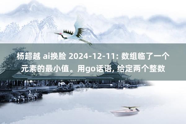 杨超越 ai换脸 2024-12-11: 数组临了一个元素的最小值。用go话语， 给定两个整数