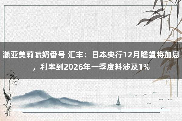 濑亚美莉喷奶番号 汇丰：日本央行12月瞻望将加息，利率到2026年一季度料涉及1%