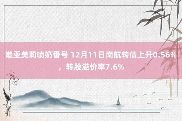 濑亚美莉喷奶番号 12月11日南航转债上升0.56%，转股溢价率7.6%