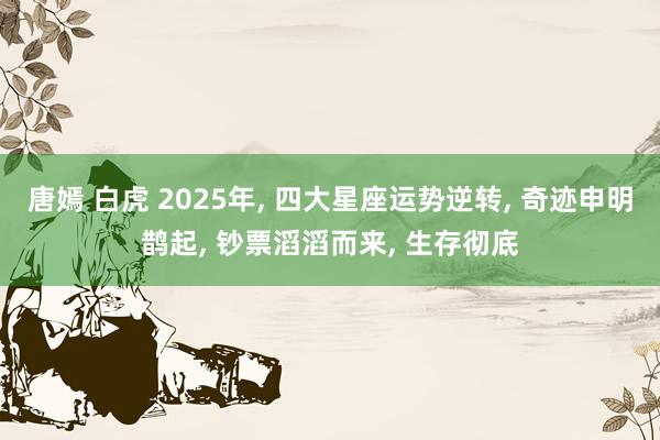 唐嫣 白虎 2025年， 四大星座运势逆转， 奇迹申明鹊起， 钞票滔滔而来， 生存彻底