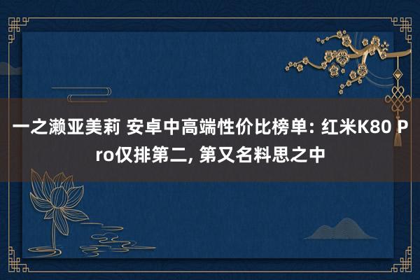 一之濑亚美莉 安卓中高端性价比榜单: 红米K80 Pro仅排第二， 第又名料思之中