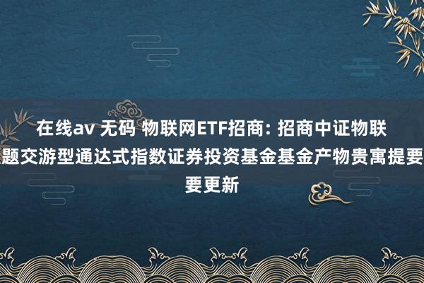 在线av 无码 物联网ETF招商: 招商中证物联网主题交游型通达式指数证券投资基金基金产物贵寓提要更新