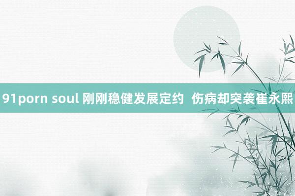 91porn soul 刚刚稳健发展定约  伤病却突袭崔永熙