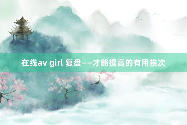 在线av girl 复盘——才略提高的有用挨次