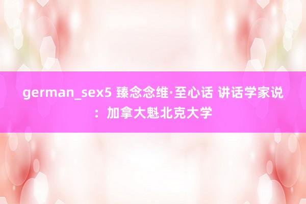 german_sex5 臻念念维·至心话 讲话学家说：加拿大魁北克大学