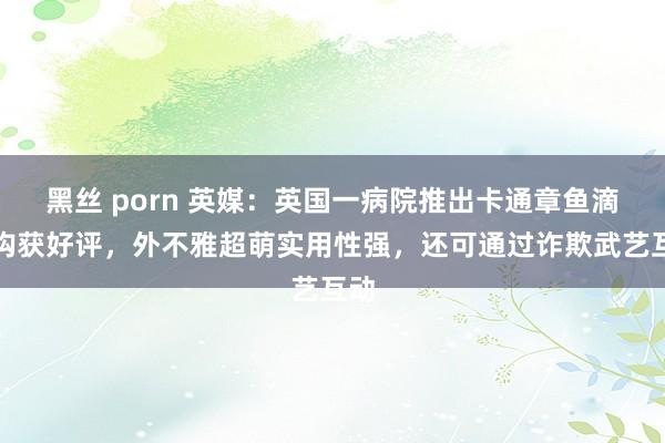 黑丝 porn 英媒：英国一病院推出卡通章鱼滴注钩获好评，外不雅超萌实用性强，还可通过诈欺武艺互动