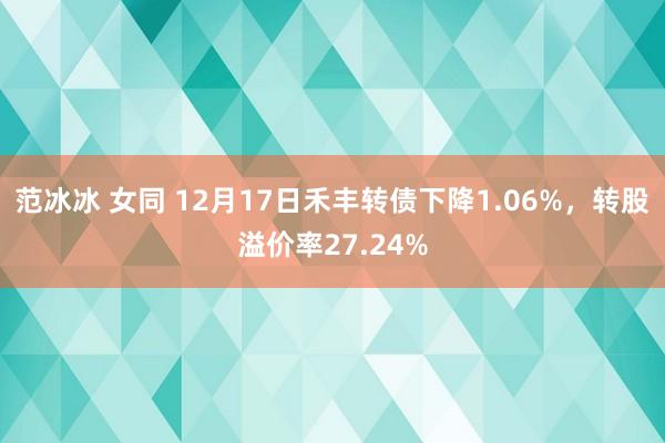 范冰冰 女同 12月17日禾丰转债下降1.06%，转股溢价率27.24%