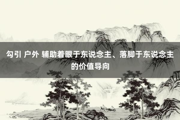 勾引 户外 辅助着眼于东说念主、落脚于东说念主的价值导向