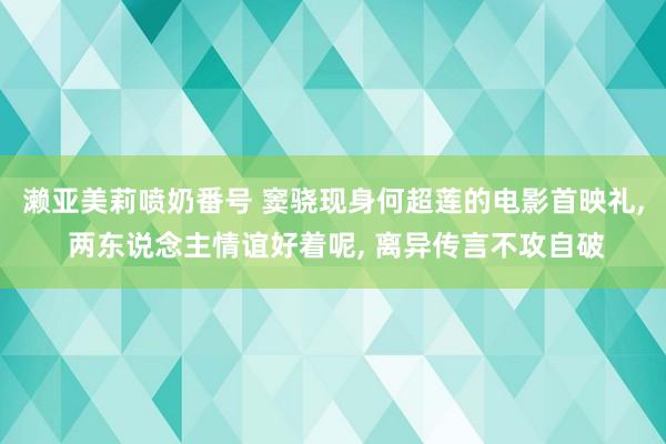 濑亚美莉喷奶番号 窦骁现身何超莲的电影首映礼， 两东说念主情谊好着呢， 离异传言不攻自破