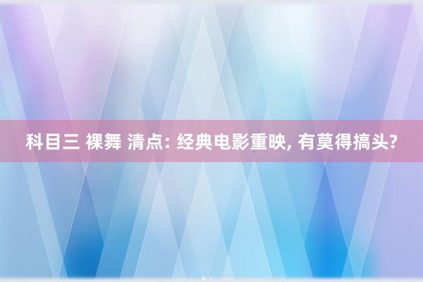 科目三 裸舞 清点: 经典电影重映， 有莫得搞头?