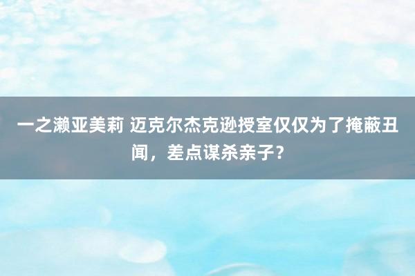 一之濑亚美莉 迈克尔杰克逊授室仅仅为了掩蔽丑闻，差点谋杀亲子？