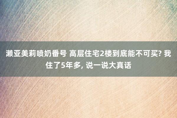 濑亚美莉喷奶番号 高层住宅2楼到底能不可买? 我住了5年多， 说一说大真话