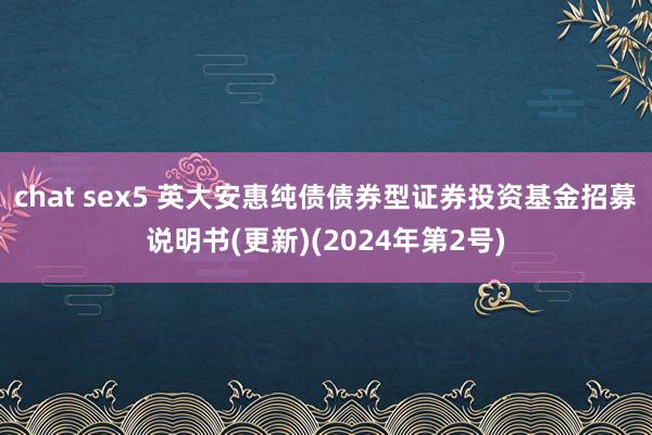 chat sex5 英大安惠纯债债券型证券投资基金招募说明书(更新)(2024年第2号)