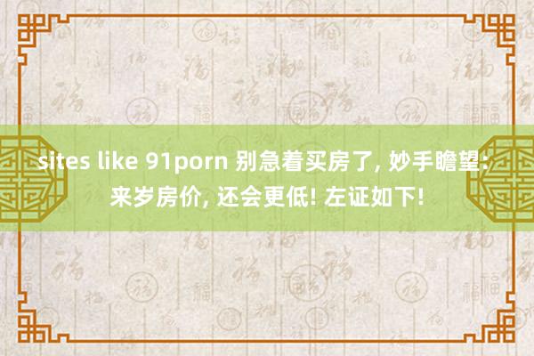 sites like 91porn 别急着买房了， 妙手瞻望: 来岁房价， 还会更低! 左证如下!