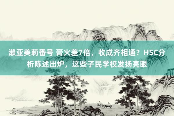 濑亚美莉番号 膏火差7倍，收成齐相通？HSC分析陈述出炉，这些子民学校发扬亮眼