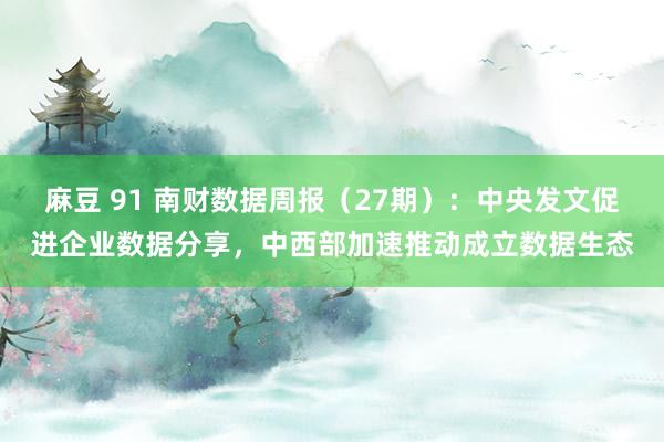 麻豆 91 南财数据周报（27期）：中央发文促进企业数据分享，中西部加速推动成立数据生态