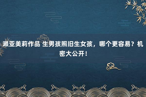 濑亚美莉作品 生男孩照旧生女孩，哪个更容易？机密大公开！