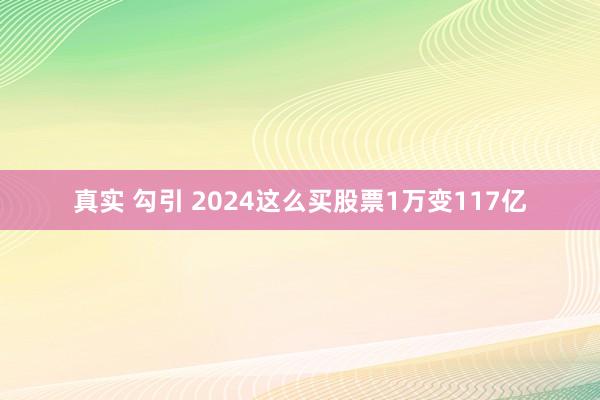 真实 勾引 2024这么买股票1万变117亿