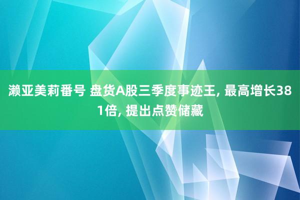 濑亚美莉番号 盘货A股三季度事迹王， 最高增长381倍， 提出点赞储藏