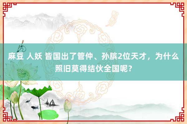 麻豆 人妖 皆国出了管仲、孙膑2位天才，为什么照旧莫得结伙全国呢？