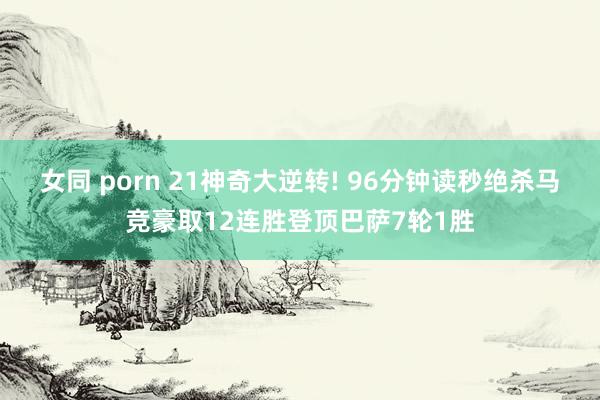 女同 porn 21神奇大逆转! 96分钟读秒绝杀马竞豪取12连胜登顶巴萨7轮1胜