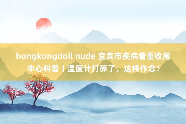 hongkongdoll nude 宜宾市疾病着重收尾中心科普丨温度计打碎了，这样作念！