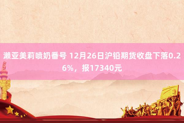 濑亚美莉喷奶番号 12月26日沪铅期货收盘下落0.26%，报17340元