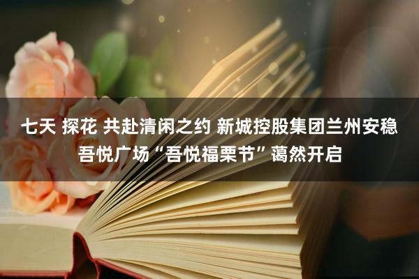 七天 探花 共赴清闲之约 新城控股集团兰州安稳吾悦广场“吾悦福栗节”蔼然开启