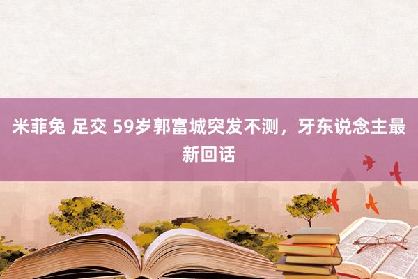 米菲兔 足交 59岁郭富城突发不测，牙东说念主最新回话