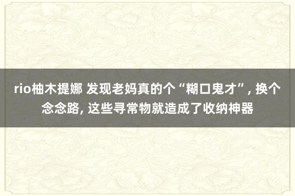 rio柚木提娜 发现老妈真的个“糊口鬼才”， 换个念念路， 这些寻常物就造成了收纳神器