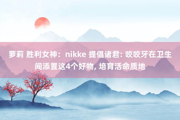 萝莉 胜利女神：nikke 提倡诸君: 咬咬牙在卫生间添置这4个好物， 培育活命质地