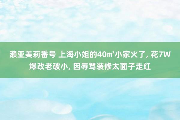 濑亚美莉番号 上海小姐的40㎡小家火了， 花7W爆改老破小， 因辱骂装修太面子走红