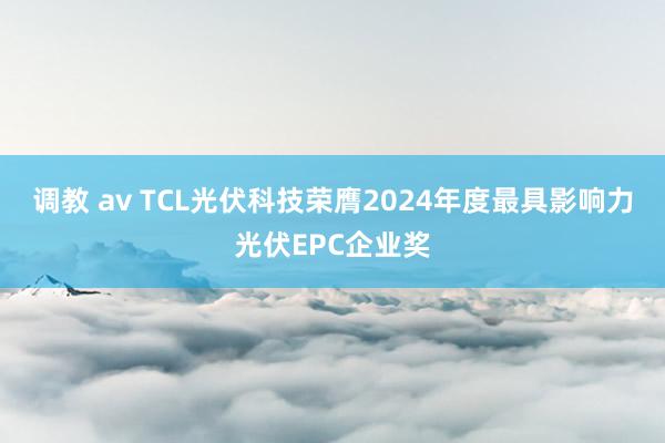 调教 av TCL光伏科技荣膺2024年度最具影响力光伏EPC企业奖