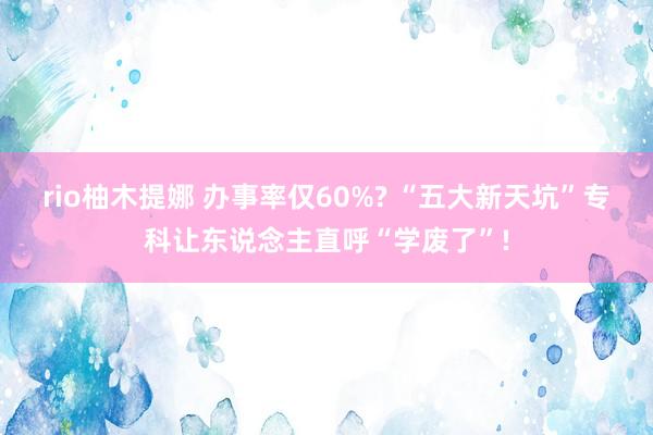 rio柚木提娜 办事率仅60%? “五大新天坑”专科让东说念主直呼“学废了”!