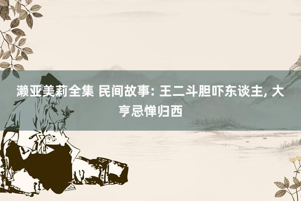 濑亚美莉全集 民间故事: 王二斗胆吓东谈主， 大亨忌惮归西