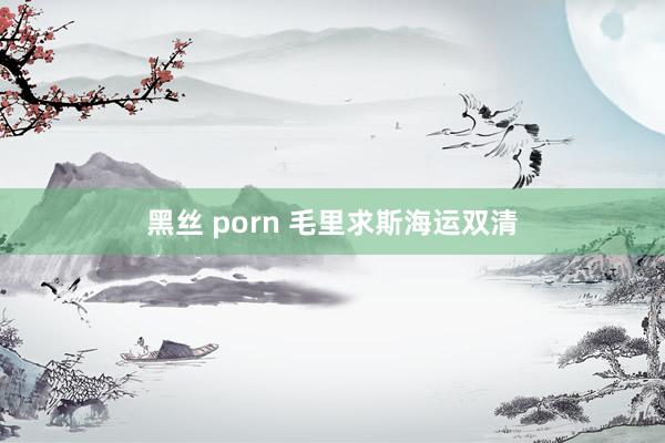 黑丝 porn 毛里求斯海运双清