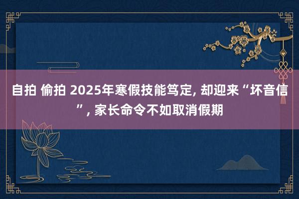 自拍 偷拍 2025年寒假技能笃定， 却迎来“坏音信”， 家长命令不如取消假期