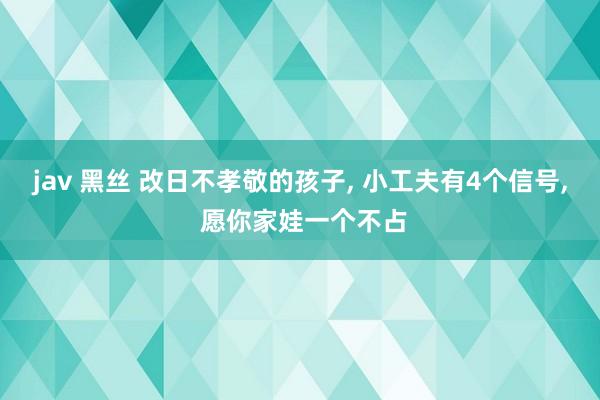 jav 黑丝 改日不孝敬的孩子， 小工夫有4个信号， 愿你家娃一个不占