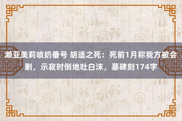 濑亚美莉喷奶番号 胡适之死：死前1月称我方被会剿，示寂时倒地吐白沫，墓碑刻174字