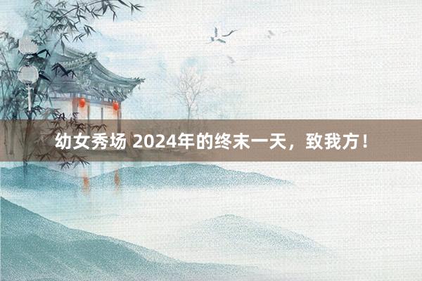 幼女秀场 2024年的终末一天，致我方！