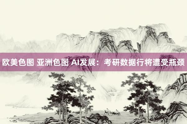 欧美色图 亚洲色图 AI发展：考研数据行将遭受瓶颈