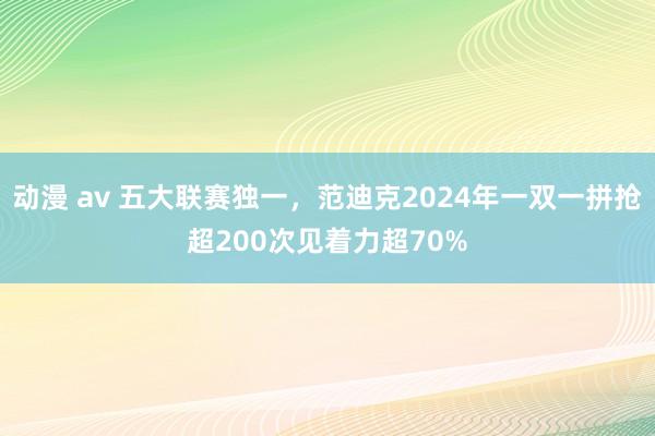 动漫 av 五大联赛独一，范迪克2024年一双一拼抢超200次见着力超70%