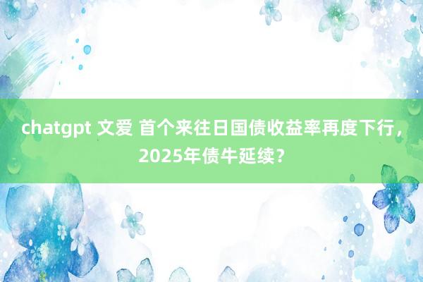 chatgpt 文爱 首个来往日国债收益率再度下行，2025年债牛延续？