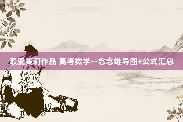 濑亚美莉作品 高考数学--念念维导图+公式汇总